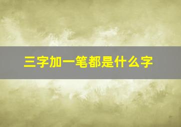 三字加一笔都是什么字