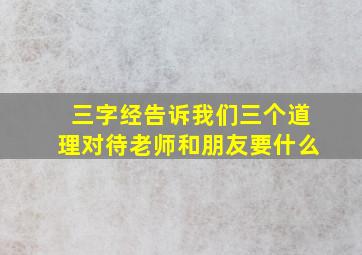 三字经告诉我们三个道理对待老师和朋友要什么