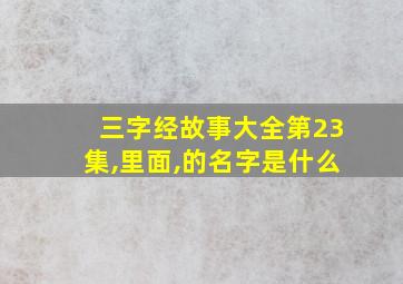 三字经故事大全第23集,里面,的名字是什么