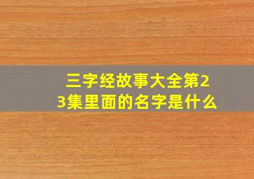 三字经故事大全第23集里面的名字是什么