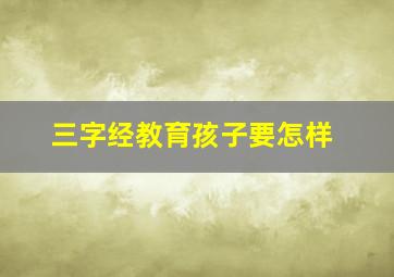 三字经教育孩子要怎样