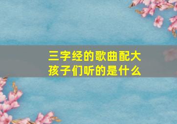 三字经的歌曲配大孩子们听的是什么