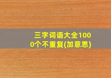 三字词语大全1000个不重复(加意思)