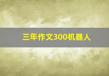 三年作文300机器人