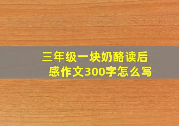 三年级一块奶酪读后感作文300字怎么写