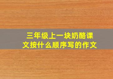 三年级上一块奶酪课文按什么顺序写的作文