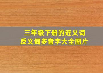 三年级下册的近义词反义词多音字大全图片