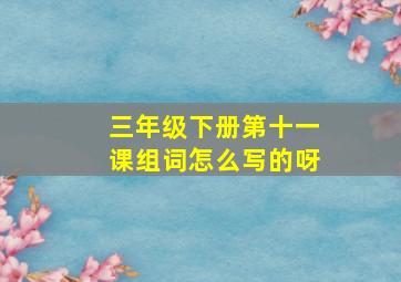 三年级下册第十一课组词怎么写的呀