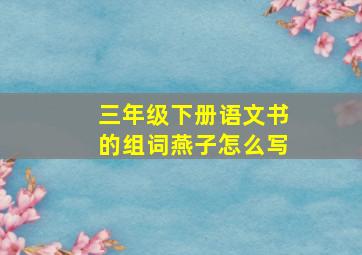 三年级下册语文书的组词燕子怎么写