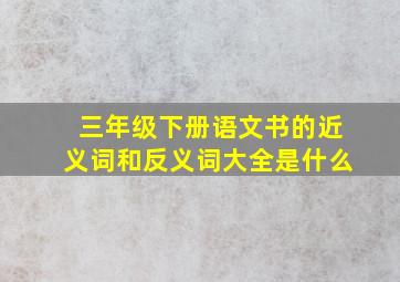 三年级下册语文书的近义词和反义词大全是什么