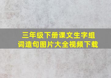 三年级下册课文生字组词造句图片大全视频下载