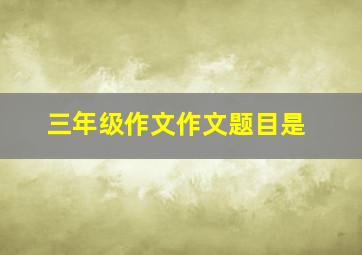 三年级作文作文题目是