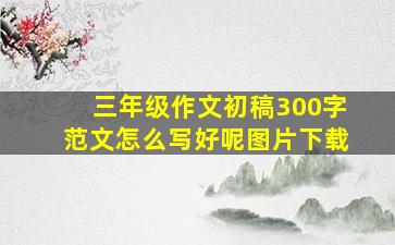 三年级作文初稿300字范文怎么写好呢图片下载