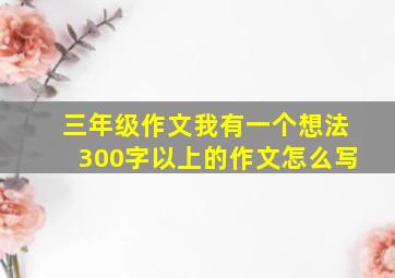 三年级作文我有一个想法300字以上的作文怎么写