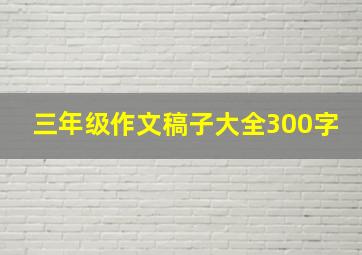 三年级作文稿子大全300字