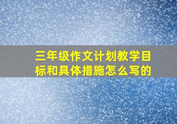 三年级作文计划教学目标和具体措施怎么写的