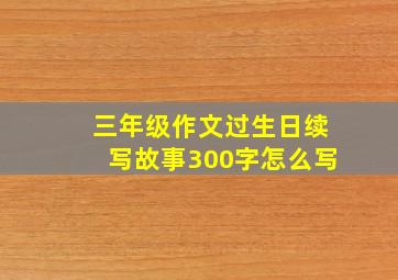 三年级作文过生日续写故事300字怎么写