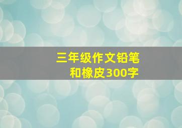 三年级作文铅笔和橡皮300字