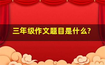 三年级作文题目是什么?