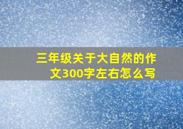 三年级关于大自然的作文300字左右怎么写