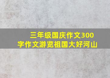 三年级国庆作文300字作文游览祖国大好河山