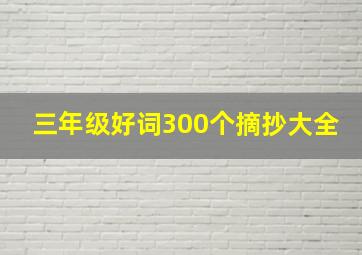 三年级好词300个摘抄大全