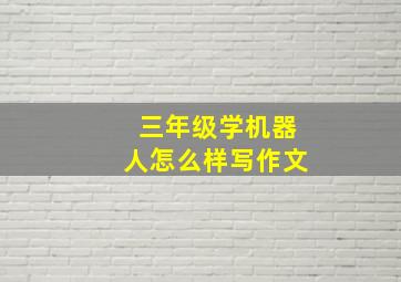 三年级学机器人怎么样写作文