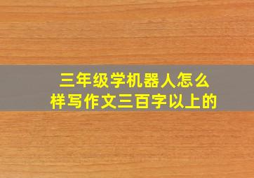 三年级学机器人怎么样写作文三百字以上的