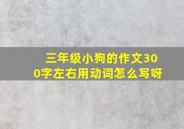 三年级小狗的作文300字左右用动词怎么写呀