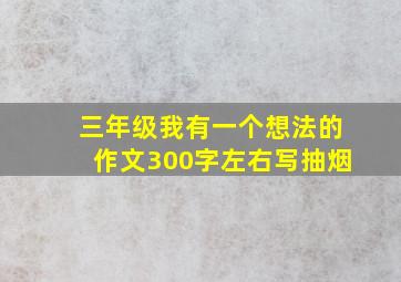 三年级我有一个想法的作文300字左右写抽烟