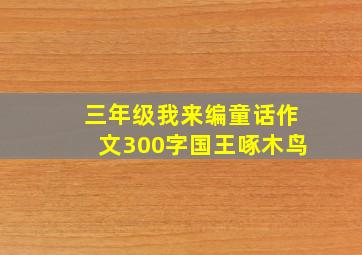 三年级我来编童话作文300字国王啄木鸟