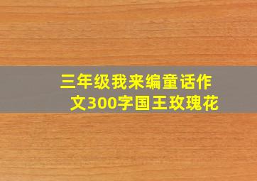 三年级我来编童话作文300字国王玫瑰花