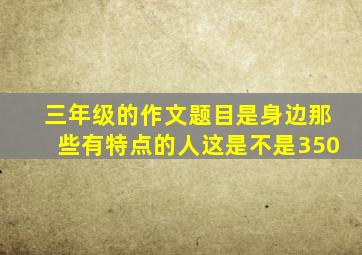 三年级的作文题目是身边那些有特点的人这是不是350