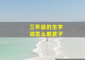 三年级的生字词怎么教孩子