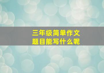 三年级简单作文题目能写什么呢