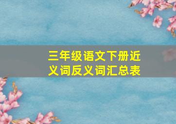 三年级语文下册近义词反义词汇总表