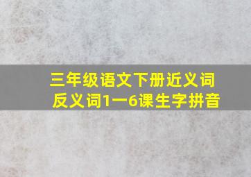 三年级语文下册近义词反义词1一6课生字拼音