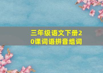 三年级语文下册20课词语拼音组词