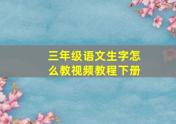 三年级语文生字怎么教视频教程下册