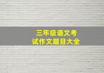 三年级语文考试作文题目大全