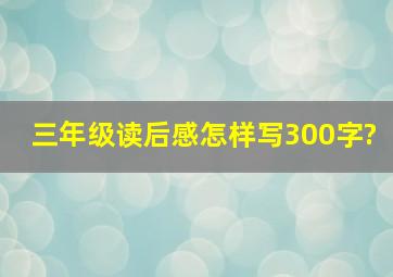 三年级读后感怎样写300字?