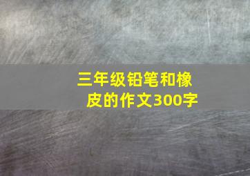 三年级铅笔和橡皮的作文300字