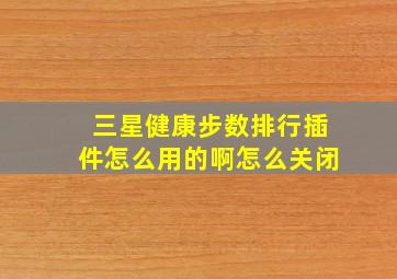 三星健康步数排行插件怎么用的啊怎么关闭