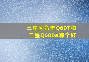 三星回音壁Q60T和三星Q600a哪个好