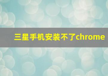 三星手机安装不了chrome