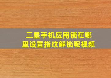 三星手机应用锁在哪里设置指纹解锁呢视频