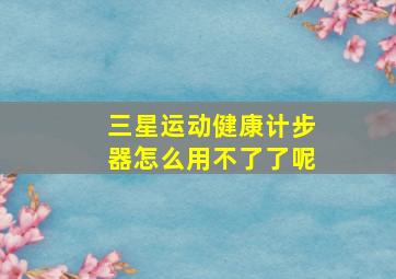 三星运动健康计步器怎么用不了了呢