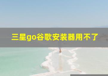 三星go谷歌安装器用不了