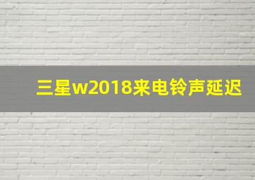 三星w2018来电铃声延迟