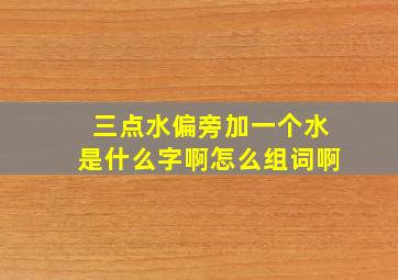 三点水偏旁加一个水是什么字啊怎么组词啊